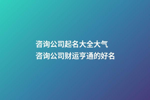 咨询公司起名大全大气 咨询公司财运亨通的好名-第1张-公司起名-玄机派